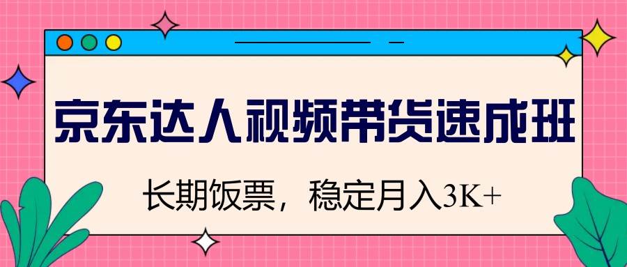 京东达人视频带货速成班,长期饭票,稳定月入3K-网赚副业网