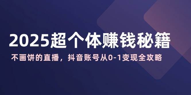 2025超个体赚钱秘籍:不画饼的直播,抖音账号从0-1变现全攻略-网赚副业网