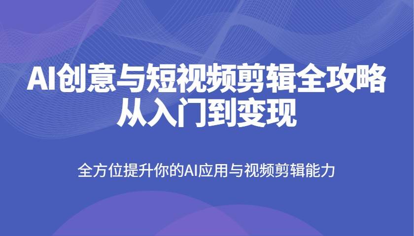 AI创意与短视频剪辑全攻略从入门到变现,全方位提升你的AI应用与视频剪辑能力-网赚副业网