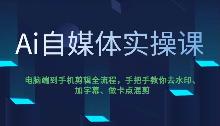 Ai自媒体实操课，电脑端到手机剪辑全流程，手把手教你去水印、加字幕、做卡点混剪-网赚副业网