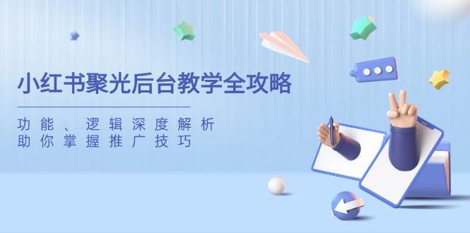 小红书聚光后台教学全攻略,功能、逻辑深度解析,助你掌握推广技巧-网赚副业网