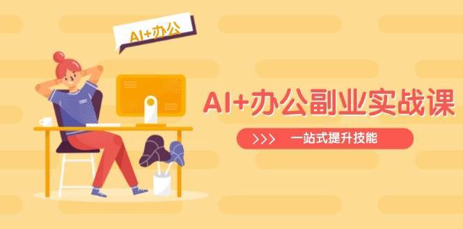 AI+办公副业实战课:从Excel到PPT,从行业分析到视频制作,一站式提升技能-网赚副业网