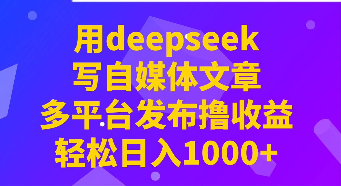 用deepseek写自媒体文章,多平台发布撸收益,轻松日入1000+!-网赚副业网