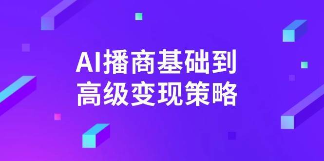 AI播商基础到高级变现策略。通过详细拆解和讲解,实现商业变现。-网赚副业网