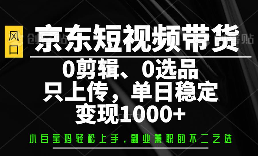 京东短视频带货,0剪辑,0选品,只上传,单日稳定变现1000+-网赚副业网