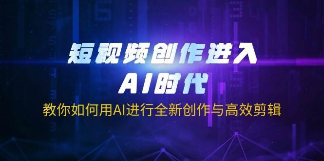 短视频创作进入AI时代,教你如何用AI进行全新创作与高效剪辑-网赚副业网