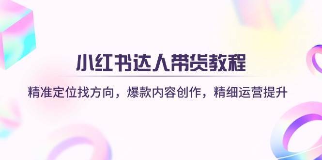 小红书达人带货教程:精准定位找方向,爆款内容创作,精细运营提升-网赚副业网