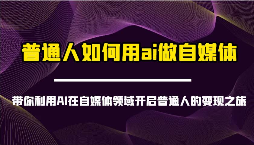 普通人如何用ai做自媒体-带你利用AI在自媒体领域开启普通人的变现之旅-网赚副业网