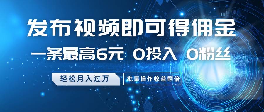 发布视频即可得佣金,一条最高6元,0投入0粉丝,月入过万,批量操作收益翻倍-网赚副业网