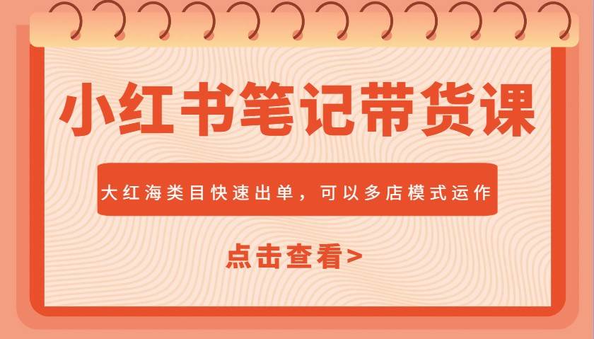 小红书笔记带货课,大红海类目快速出单,市场大,可以多店模式运作-网赚副业网