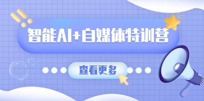 智能AI+自媒体特训营:涵盖文本创作、图像创作、视频创作和职场办公几大类-网赚副业网