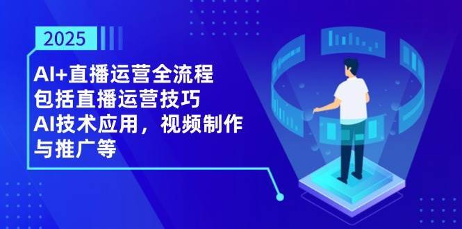 2025AI+直播运营全流程,包括直播运营技巧,AI技术应用,视频制作与推广等-网赚副业网
