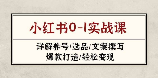小红书0-1实战课(2023-2025)，详解养号/选品/文案撰写/爆款打造/轻松变现-网赚副业网