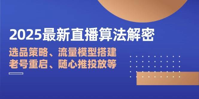 2025最新直播算法解密：选品策略、流量模型搭建、老号重启、随心推投放等-网赚副业网