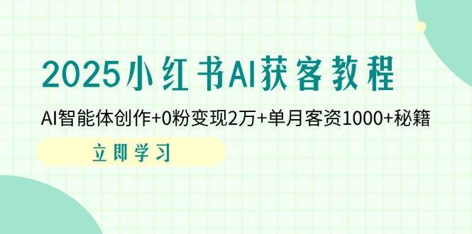 2025小红书AI获客教程:AI智能体创作+0粉变现2万+单月客资1000+秘籍-网赚副业网