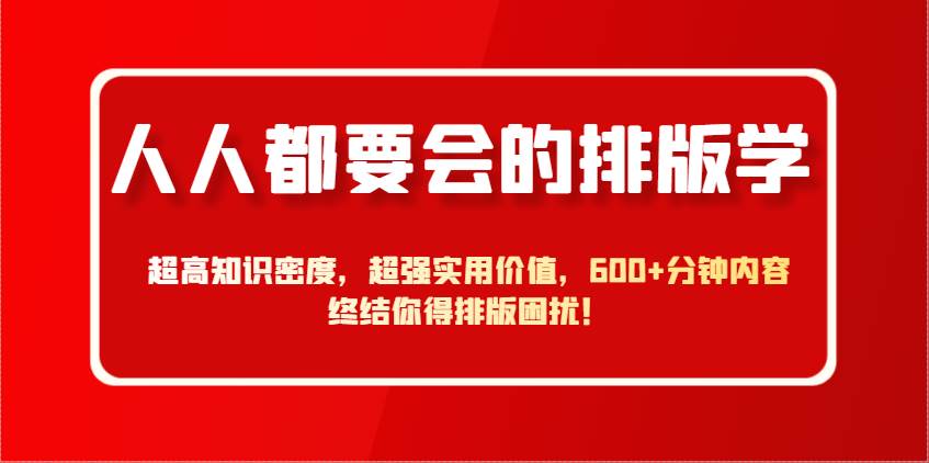 人人都要会的排版学,超高知识密度,超强实用价值,600+分钟内容终结你得排版困扰!-网赚副业网