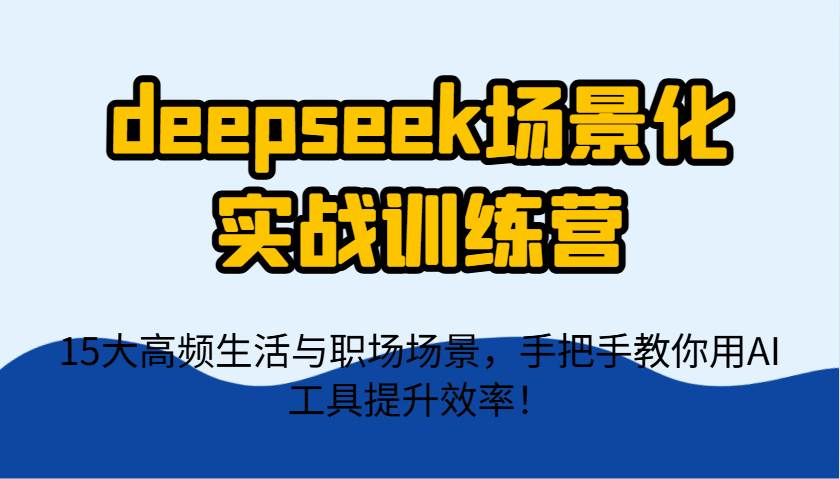 deepseek场景化实战训练营，15大高频生活与职场场景，手把手教你用AI工具提升效率！-网赚副业网