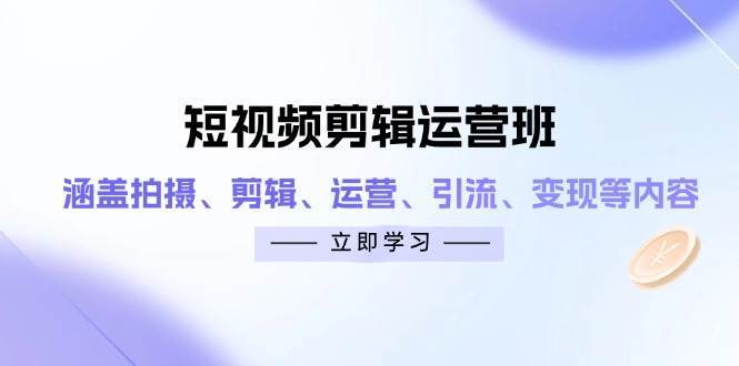 短视频剪辑运营班:涵盖拍摄、剪辑、运营、引流、变现等内容-网赚副业网