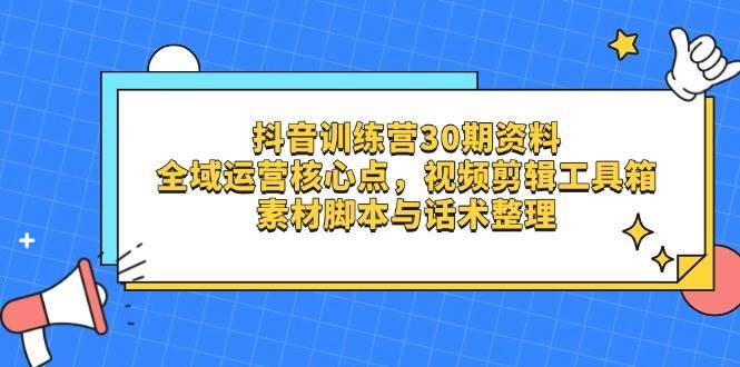 抖音训练营30期资料,全域运营核心点,视频剪辑工具箱 素材脚本与话术整理-网赚副业网