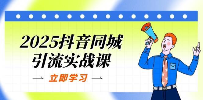 2025抖音同城引流实战课:单店模型+团购爆款逻辑,快速提升POI热度分-网赚副业网