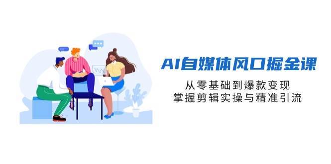 AI自媒体风口掘金课，从零基础到爆款变现，掌握剪辑实操与精准引流-网赚副业网