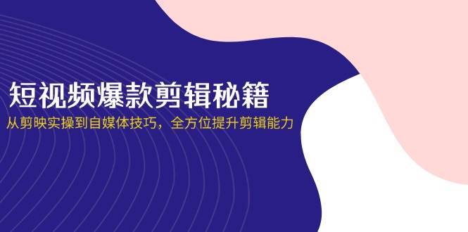 短视频爆款剪辑秘籍，从剪映实操到自媒体技巧，全方位提升剪辑能力-网赚副业网