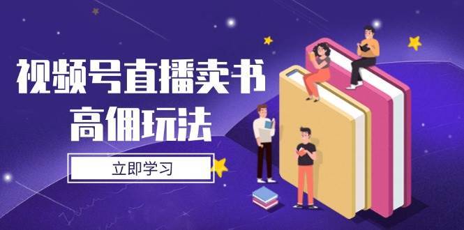 视频号直播卖书高佣玩法,底层逻辑解析,实操技巧全攻略-网赚副业网
