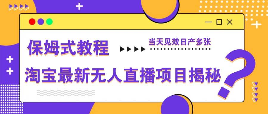 淘宝最新无人直播项目揭秘,保姆式教程,当天见效日产多张-网赚副业网