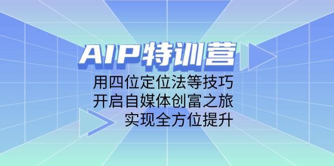 AIP特训营,用四位定位法等技巧,开启自媒体创富之旅,实现全方位提升-网赚副业网