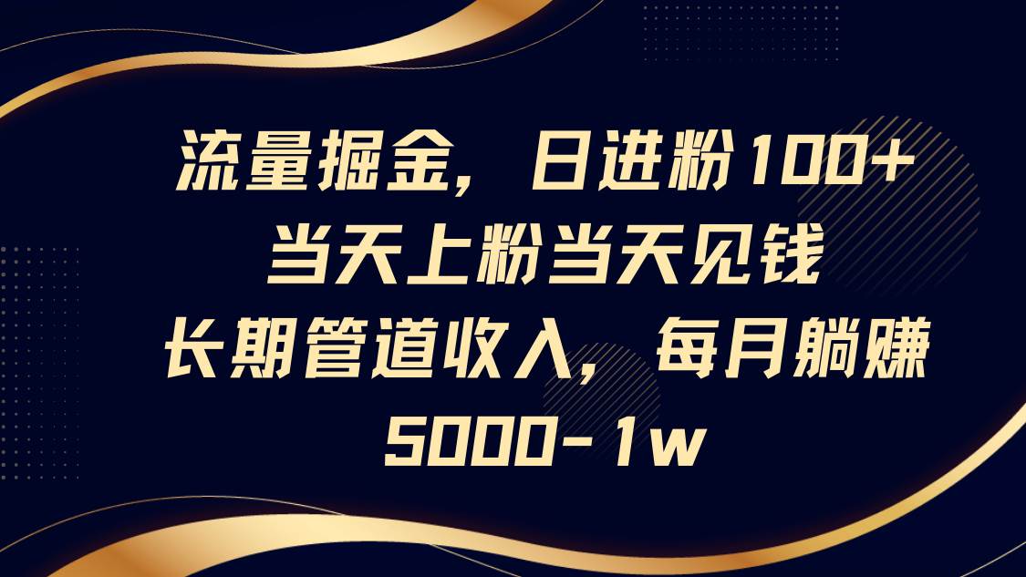 流量掘金，日进粉100+,当天上粉当天见钱，长期管道收入，每月躺赚5000-1w-网赚副业网