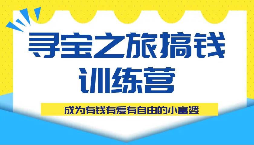 寻宝之旅搞钱训练营课程,成为有钱有爱有自由的小富婆-网赚副业网