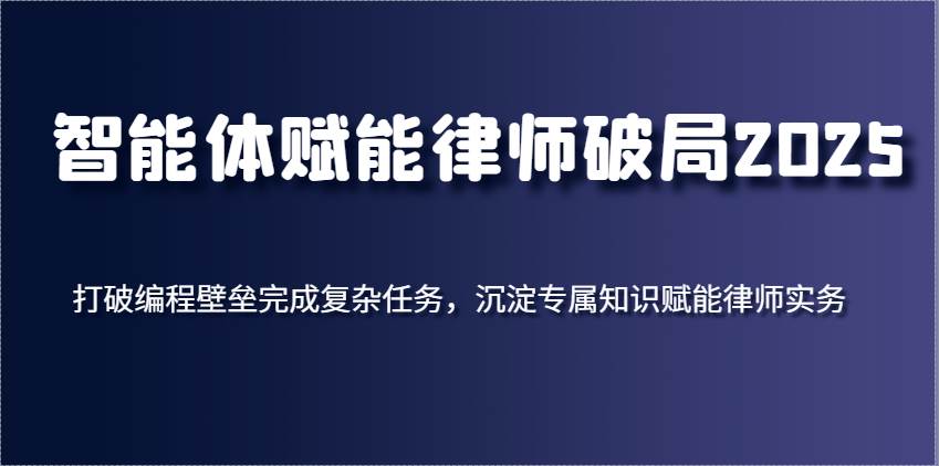 智能体赋能律师破局2025,打破编程壁垒完成复杂任务,沉淀专属知识赋能律师实务-网赚副业网