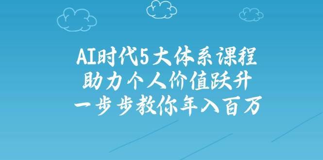 人工智能时代五大体系课程:助力个人价值跃升,一步步教你年入百万-网赚副业网