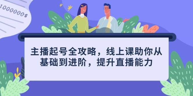主播起号全攻略,线上课助你从基础到进阶,提升直播能力-网赚副业网