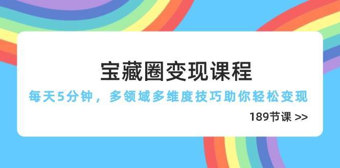 宝藏圈变现课程,每天5分钟,多领域多维度技巧助你轻松变现(189节)-网赚副业网