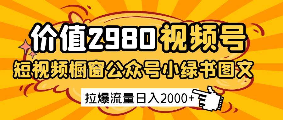 价值2980的视频号短视频橱窗带货和公众号小绿书图文带货,拉爆流量日收益2000+-网赚副业网