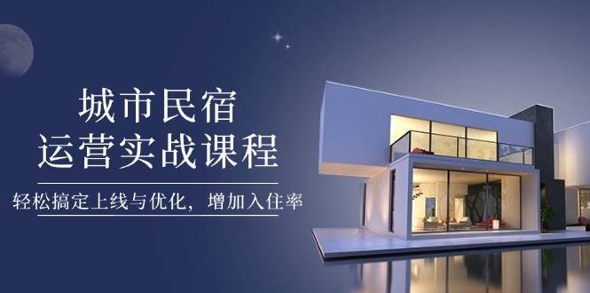 城市民宿运营实战课程,轻松搞定上线与优化,增加入住率-网赚副业网