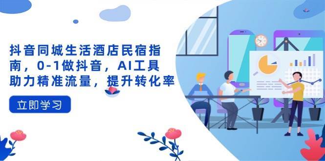 抖音同城生活酒店民宿指南,0-1做抖音,AI工具助力精准流量,提升转化率-网赚副业网