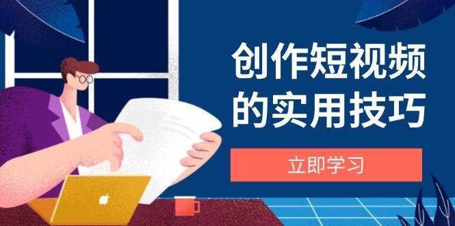 创作短视频的实用技巧，剪辑、设备、构图、文案一站式学习攻略-网赚副业网