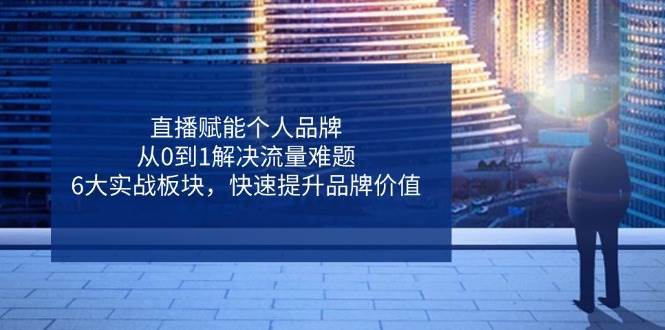 直播赋能个人品牌,从0到1解决流量难题,6大实战板块,快速提升品牌价值-网赚副业网