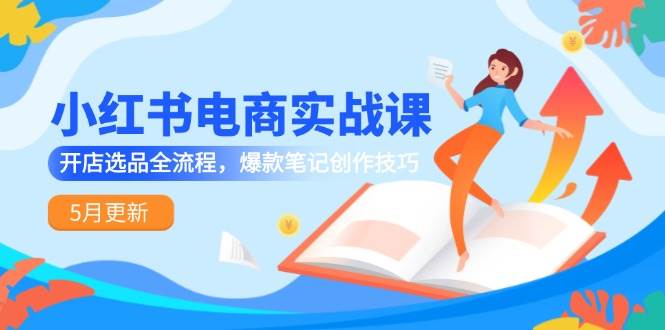 小红书电商实战课-5月更新,开店选品全流程,爆款笔记创作技巧-网赚副业网