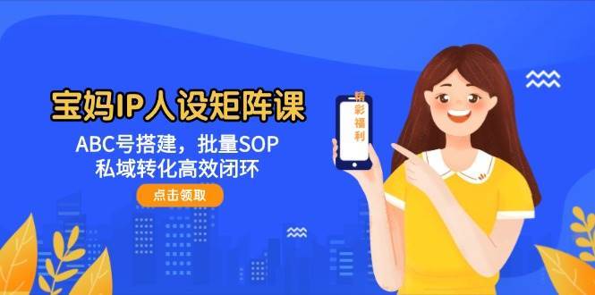 宝妈IP人设矩阵课:ABC号搭建,批量SOP,私域转化高效闭环-网赚副业网