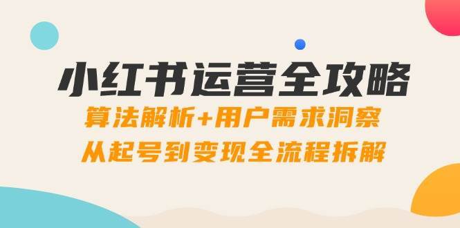 小红书运营全攻略:算法解析+用户需求洞察,从起号到变现全流程拆解-网赚副业网
