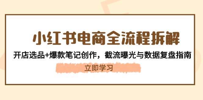 小红书电商全流程拆解:开店选品+爆款笔记创作,截流曝光与数据复盘指南-网赚副业网