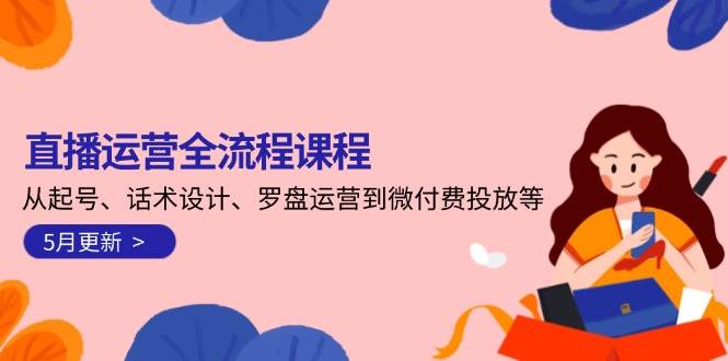 直播运营全流程课程-5月更新:从起号、话术设计、罗盘运营到微付费投放等-网赚副业网