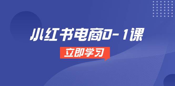 小红书电商0-1课，开店选品全流程，多平台素材处理与爆款笔记制作-网赚副业网