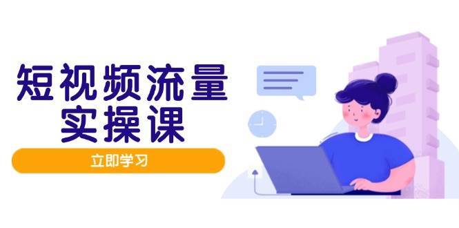 短视频流量实战班,人设打造内容优化,矩阵投放管控有序,助力流量变现路-网赚副业网