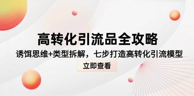 高转化引流品全攻略,诱饵思维+类型拆解,七步打造高转化引流模型-网赚副业网
