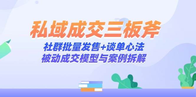 私域成交三板斧:社群批量发售+谈单心法,被动成交模型与案例拆解-网赚副业网