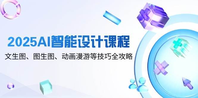 2025AI智能设计课程,文生图、图生图、动画漫游等技巧全攻略-网赚副业网